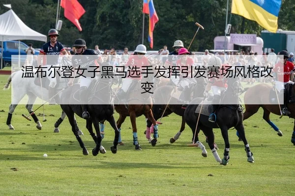 温布尔登女子黑马选手发挥引发赛场风格改变